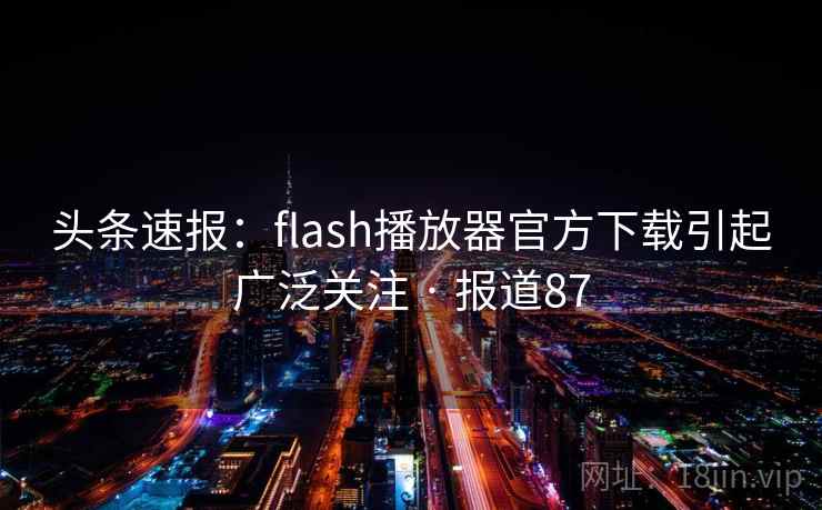 头条速报：flash播放器官方下载引起广泛关注 · 报道87