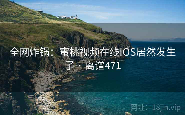 全网炸锅：蜜桃视频在线IOS居然发生了 · 离谱471