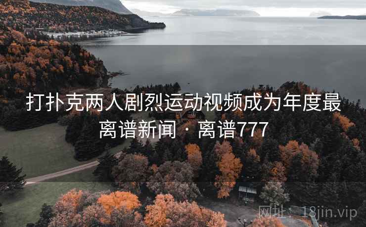 打扑克两人剧烈运动视频成为年度最离谱新闻 · 离谱777