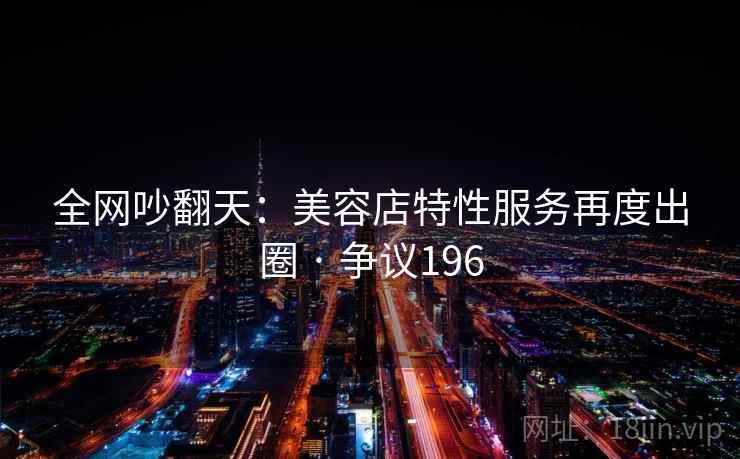 全网吵翻天：美容店特性服务再度出圈 · 争议196